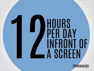 12
HOURS
PER DAY
INFRONT OF
A SCREEN
@msweezey
 