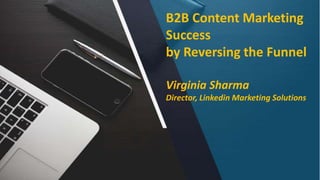 B2B Content Marketing
Success
by Reversing the Funnel
Virginia Sharma
Director, Linkedin Marketing Solutions
 