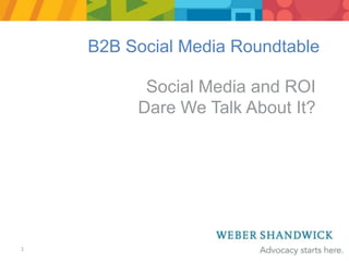 1 B2B Social Media Roundtable Social Media and ROI Dare We Talk About It? 