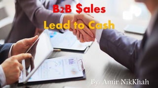 B2B $ales
Lead to Cash
By: Amir NikKhah
 