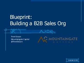 Blueprint:
Building a B2B Sales Org
Trent Sisson
Mountaingate Capital
@TrentSisson
SXSW 3/10
 