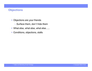 © Copyright Martin KosinSales and Marketing Growth Strategy
Objections
 Objections are your friends
– Surface them, don’t hide them
 What else, what else, what else…..
 Conditions, objections, stalls
 