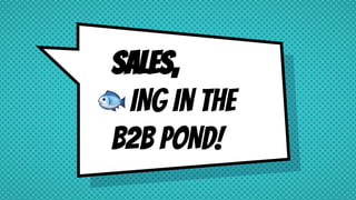 SALES,
ING In the
B2B POND!
 