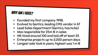 Why AM I HERE?
× Founded my ﬁrst company 1998.
× Evolved to Gentics, leading CMS vendor in AT
× Lead Sales Department (Gen...