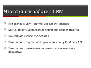 Что важно в работе с CRM 
 Нет сделки в CRM – нет бонуса для менеджера 
 Мотивировать менеджеров регулярно обновлять CRM...