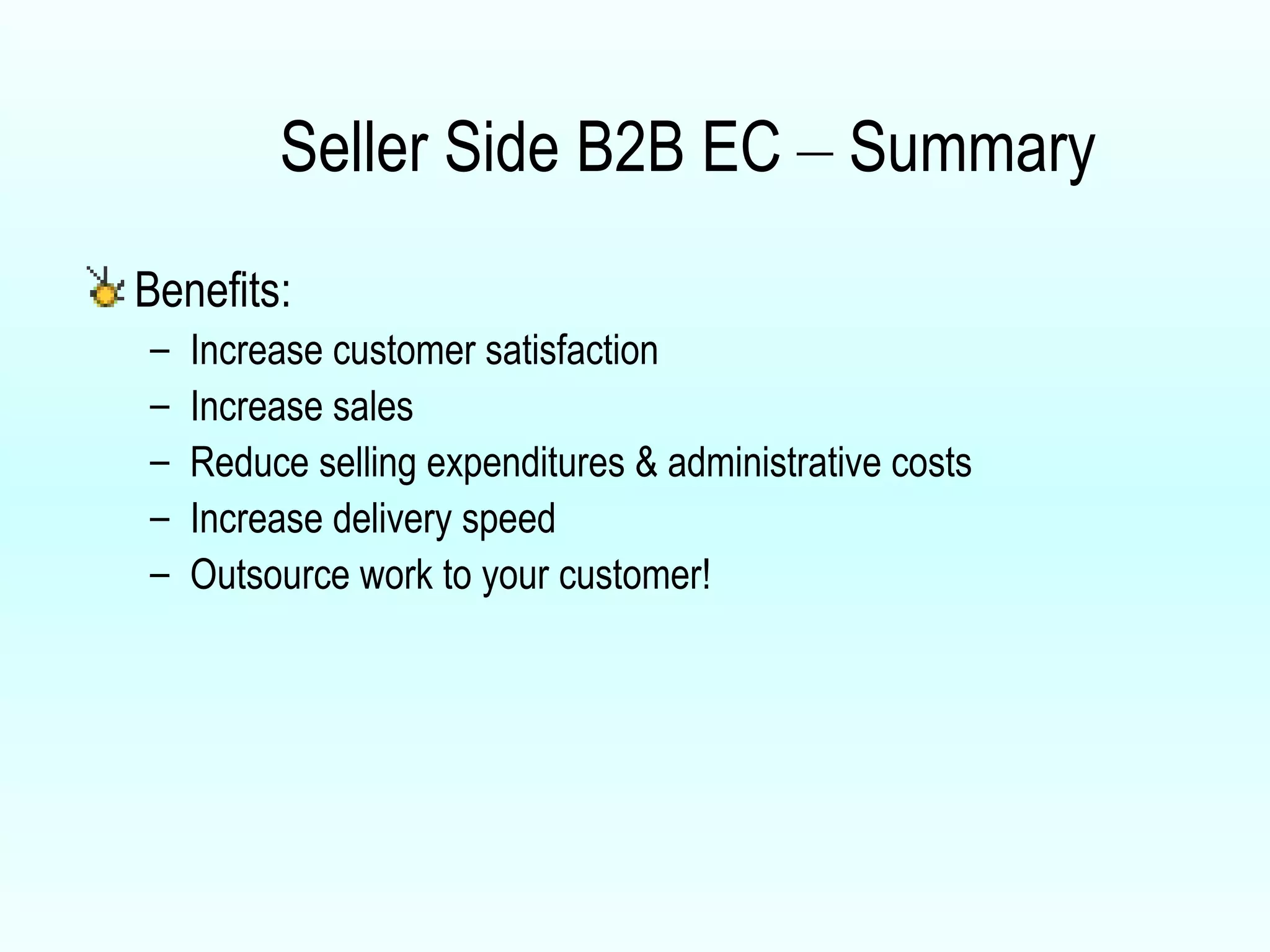 Seller Side B2B EC  –  Summary Benefits:  Increase customer satisfaction Increase sales Reduce selling expenditures & administrative costs Increase delivery speed Outsource work to your customer! 