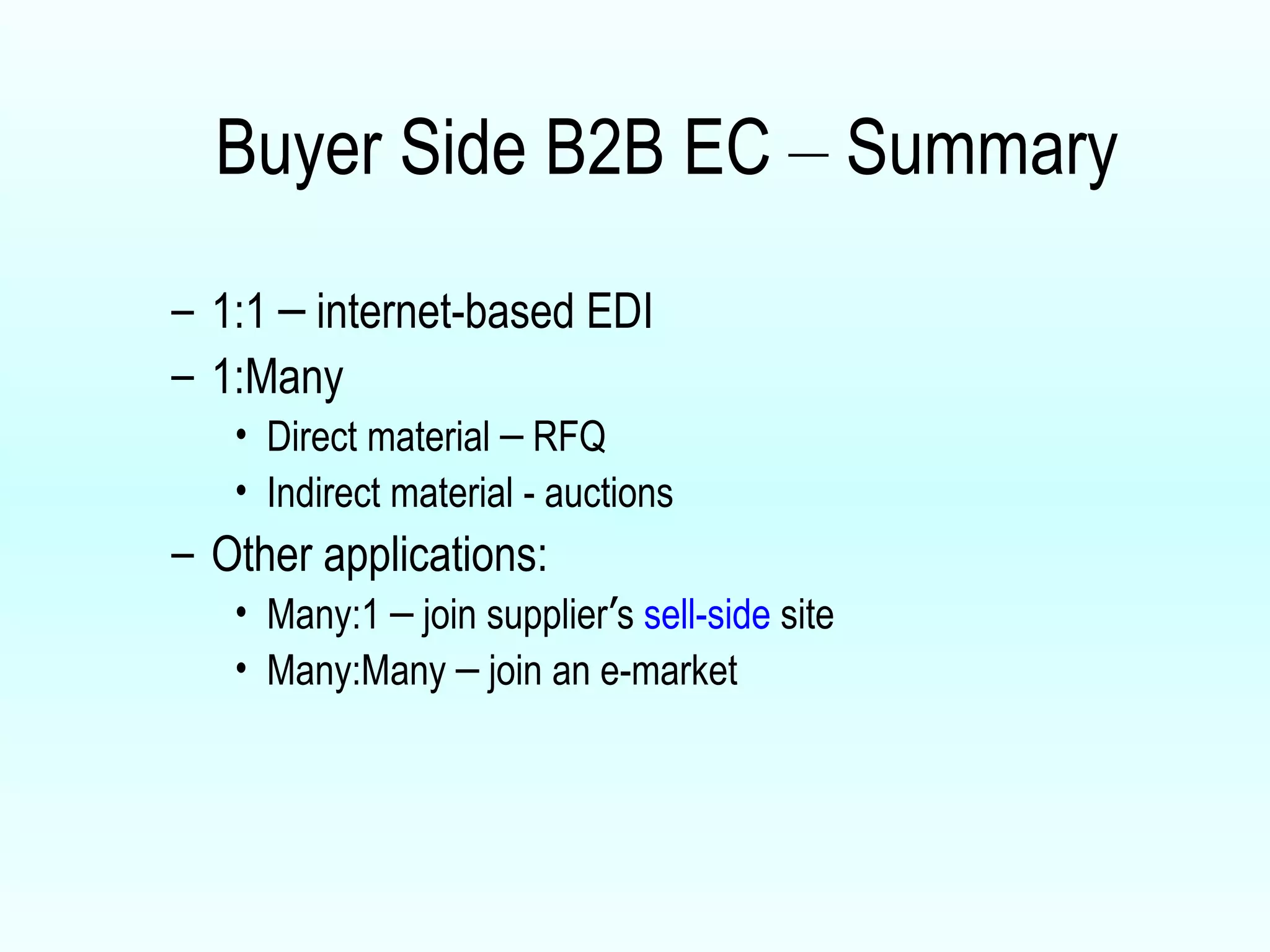 Buyer Side B2B EC  –  Summary 1:1  –  internet-based EDI 1:Many Direct material  –  RFQ Indirect material - auctions Other applications: Many:1  –  join supplier ’ s  sell-side  site Many:Many  –  join an e-market 