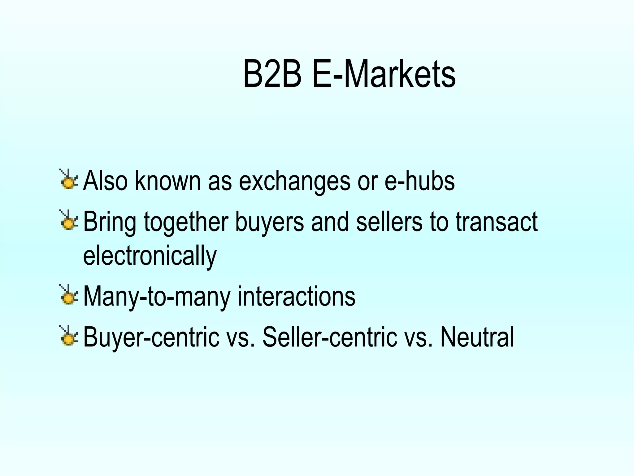 B2B E-Markets Also known as exchanges or e-hubs Bring together buyers and sellers to transact electronically Many-to-many interactions Buyer-centric vs. Seller-centric vs. Neutral 