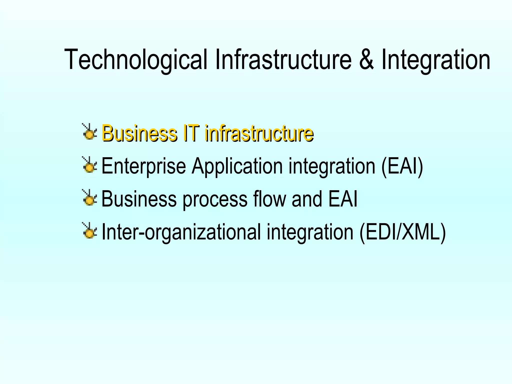 Technological Infrastructure & Integration Business IT infrastructure Enterprise Application integration (EAI) Business process flow and EAI Inter-organizational integration (EDI/XML) 