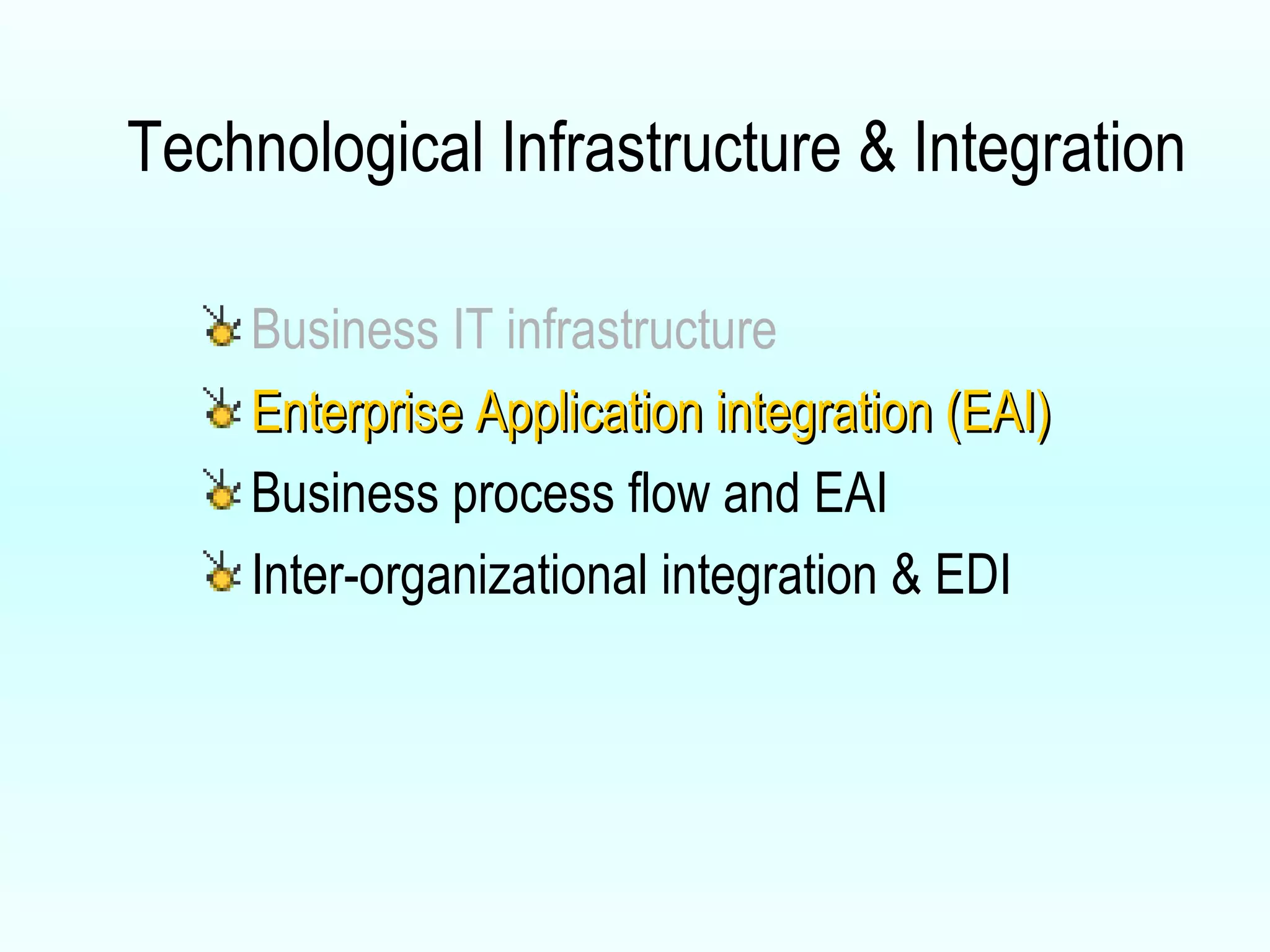 Technological Infrastructure & Integration Business IT infrastructure Enterprise Application integration (EAI) Business process flow and EAI Inter-organizational integration & EDI 