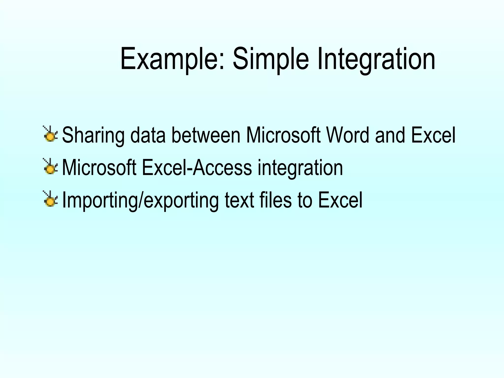 Example: Simple Integration Sharing data between Microsoft Word and Excel Microsoft Excel-Access integration Importing/exporting text files to Excel 