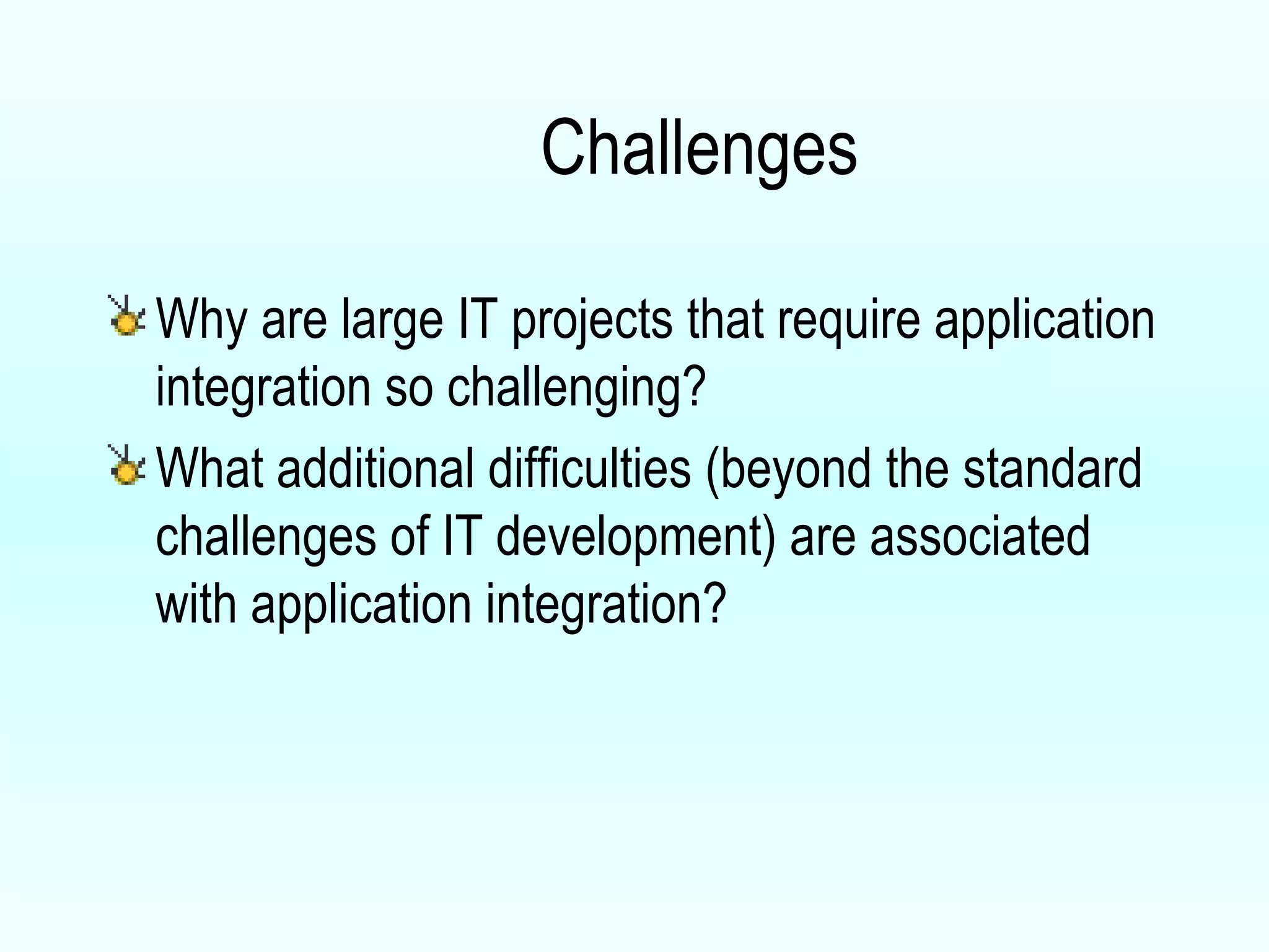Challenges Why are large IT projects that require application integration so challenging? What additional difficulties (beyond the standard challenges of IT development) are associated with application integration? 