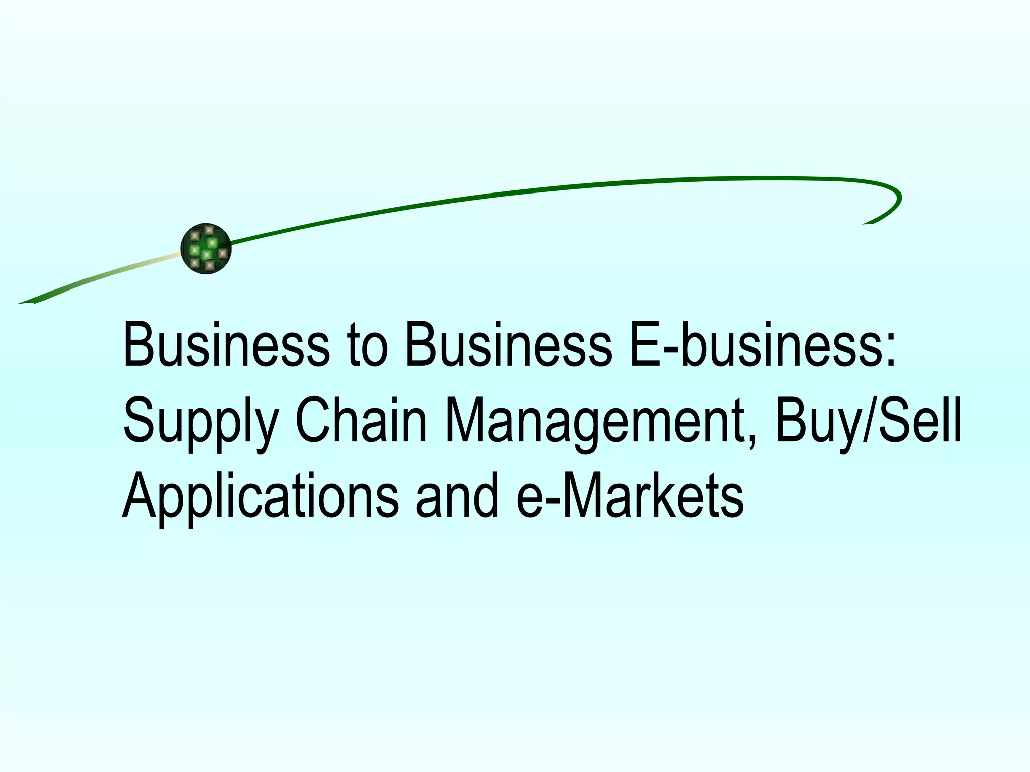 Business to Business E-business:  Supply Chain Management, Buy/Sell Applications and e-Markets 