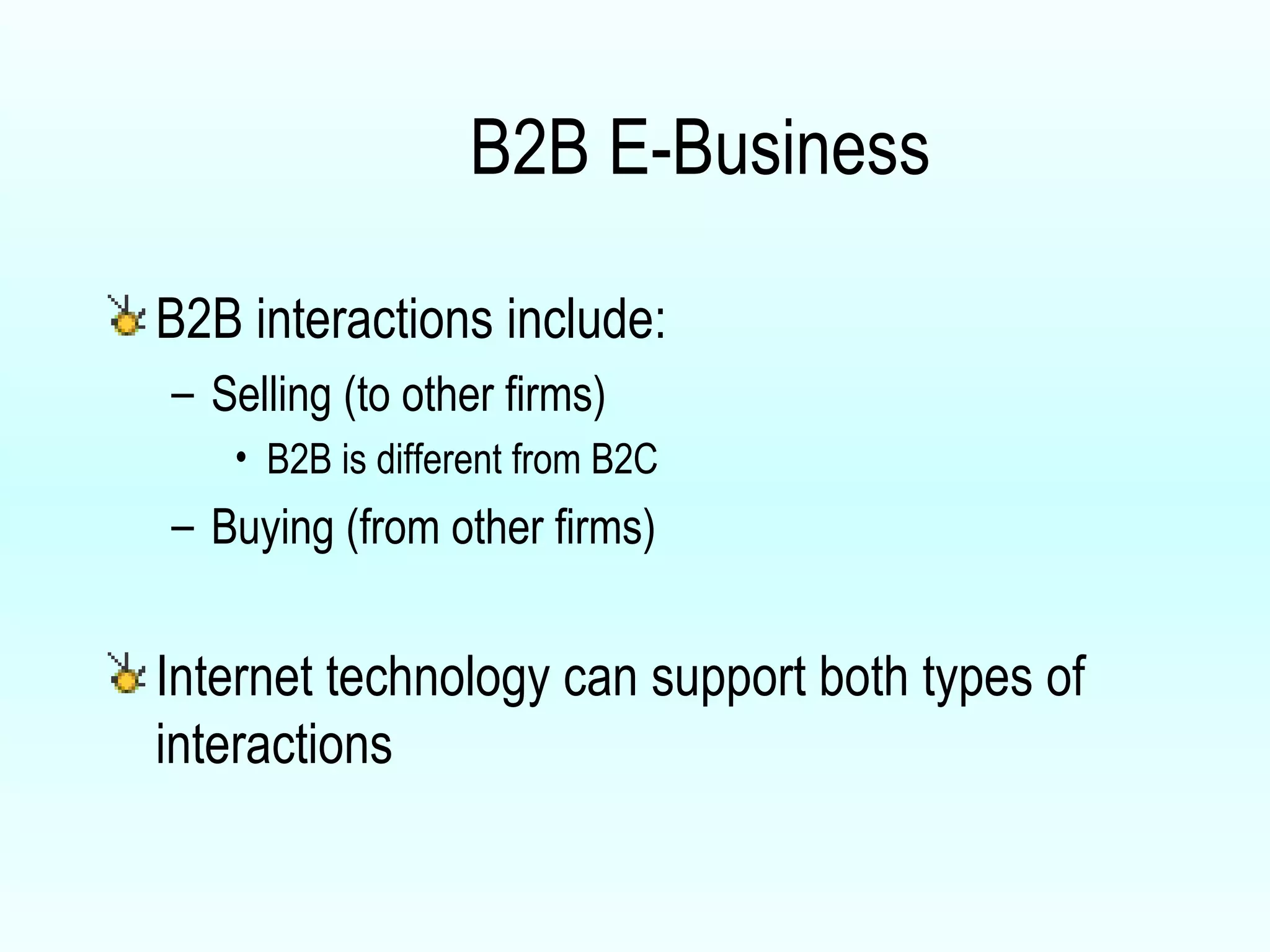 B2B E-Business B2B interactions include: Selling (to other firms) B2B is different from B2C Buying (from other firms) Internet technology can support both types of interactions 
