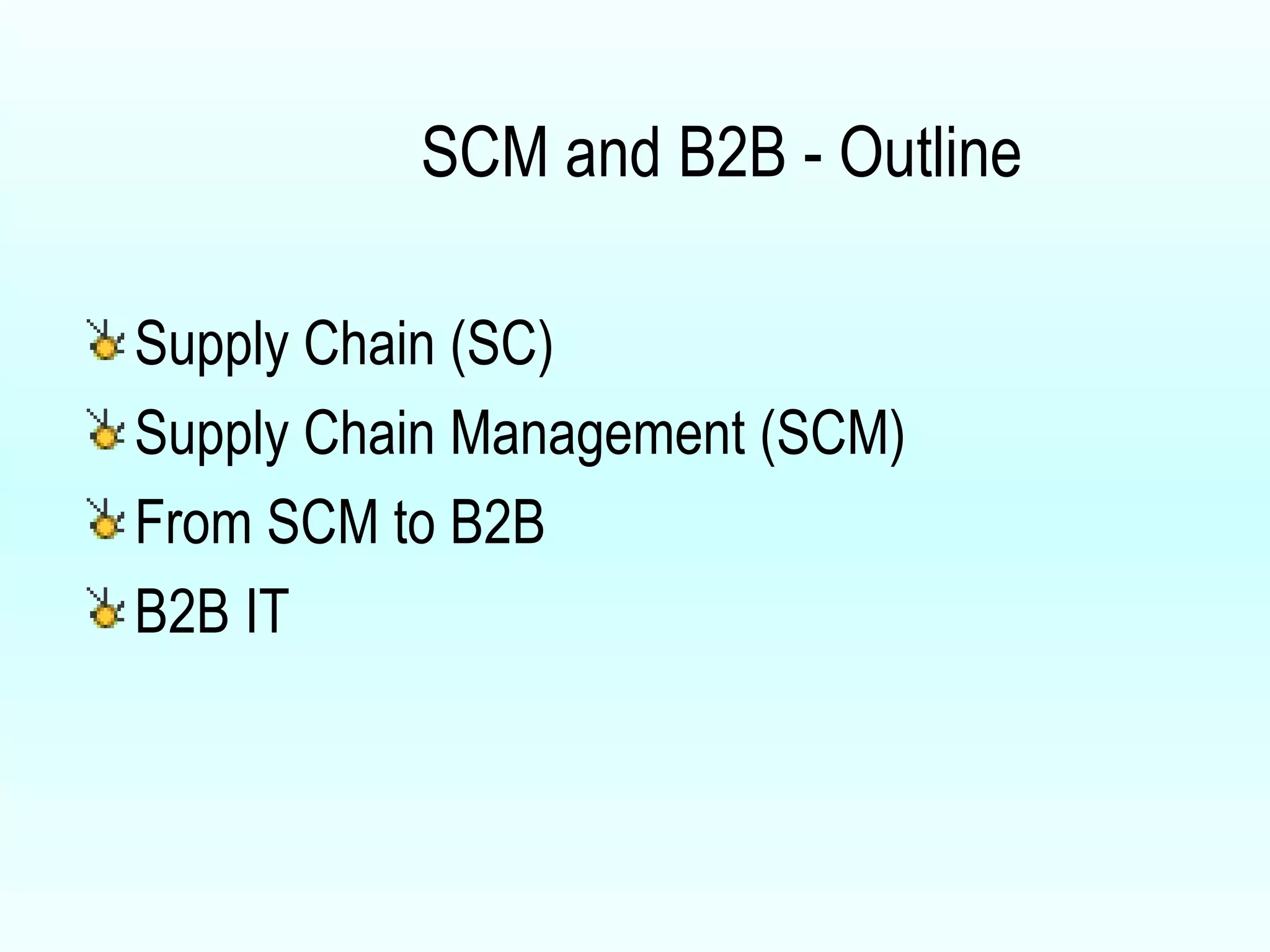 SCM and B2B - Outline Supply Chain (SC) Supply Chain Management (SCM)  From SCM to B2B B2B IT 