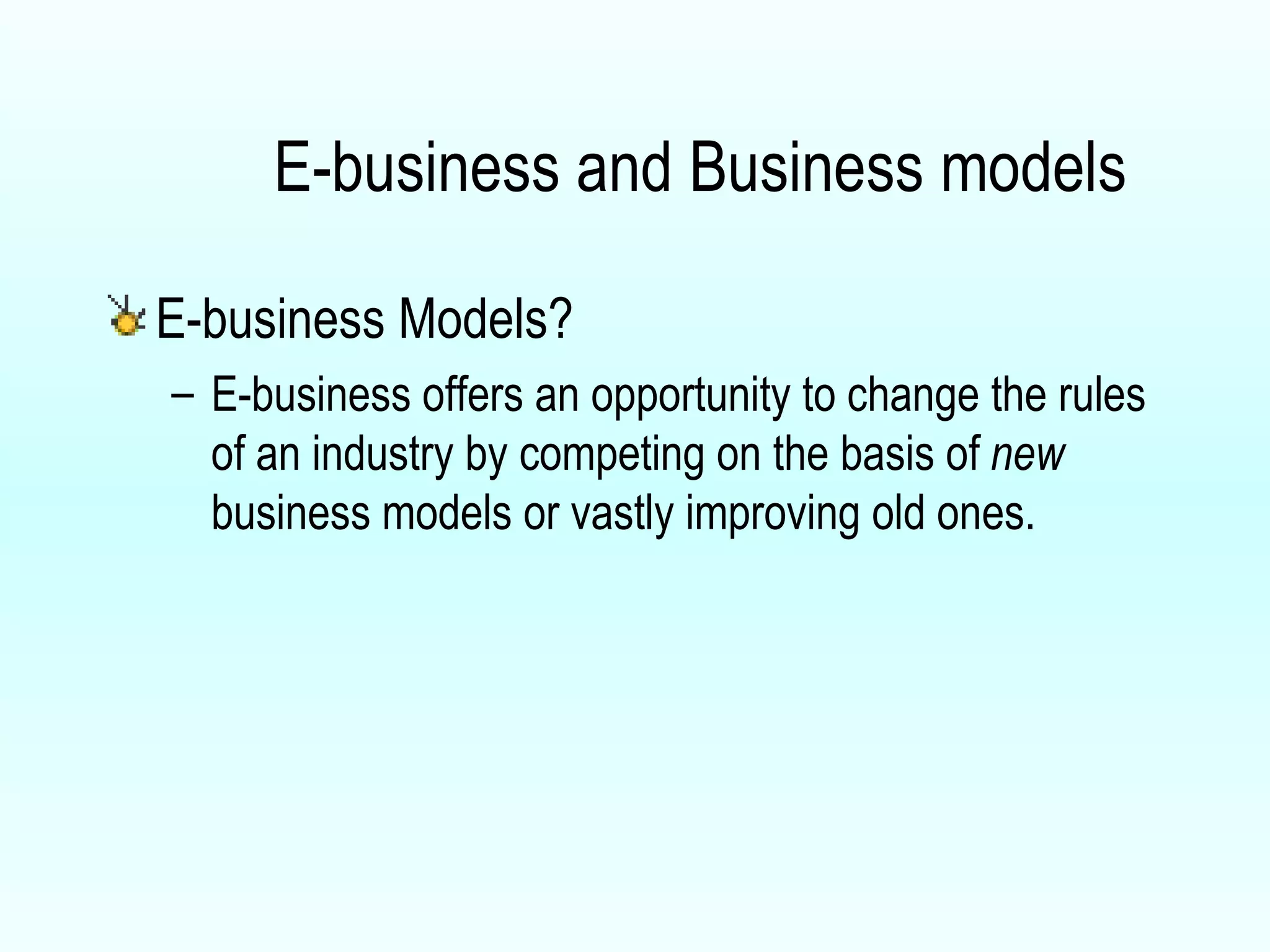 E-business Models?  E-business offers an opportunity to change the rules of an industry by competing on the basis of  new  business models or vastly improving old ones. E-business and Business models 