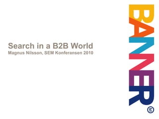 Search in a B2B World Magnus Nilsson, SEM Konferansen 2010 