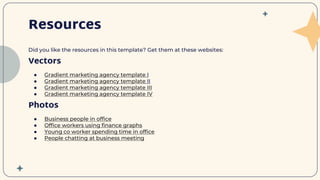 Resources
Did you like the resources in this template? Get them at these websites:
Vectors
● Gradient marketing agency template I
● Gradient marketing agency template II
● Gradient marketing agency template III
● Gradient marketing agency template IV
Photos
● Business people in office
● Office workers using finance graphs
● Young co worker spending time in office
● People chatting at business meeting
 
