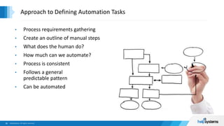• Process requirements gathering
• Create an outline of manual steps
• What does the human do?
• How much can we automate?
• Process is consistent
• Follows a general
predictable pattern
• Can be automated
Approach to Defining Automation Tasks
 