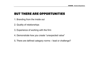 BUT THERE ARE OPPORTUNITIES
1. Branding from the inside out

2. Quality of relationships

3. Experience of working with the firm

4. Demonstrate how you create “unexpected value”

5. There are defined category norms – lead or challenge?
 