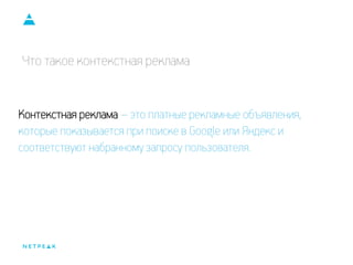 Что такое контекстная реклама
Контекстная реклама – это платные рекламные объявления,
которые показывается при поиске в Google или Яндекс и
соответствуют набранному запросу пользователя.
 