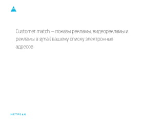 Customer match – показы рекламы, видеорекламы и
рекламы в gmail вашему списку электронных
адресов
 