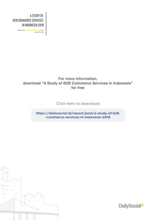 AStudyof
B2BCommerceServices
inIndonesia2018
Mappingbusinesslandscapeand
opportunity
Formoreinformation,
download"AStudyofB2BCommerceServicesInIndonesia"
forfree
Clickheretodownload
https://dailysocial.id/report/post/a-study-of-b2b
-commerce-services-in-indonesia-2018
 