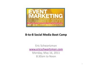 B-­‐to-­‐B	
  Social	
  Media	
  Boot	
  Camp	
  


       Eric	
  Schwartzman	
  
    www.ericschwartzman.com	
  	
  
     Monday,	
  May	
  16,	
  2011	
  
        8:30am	
  to	
  Noon	
  

                                                    1	
  
 