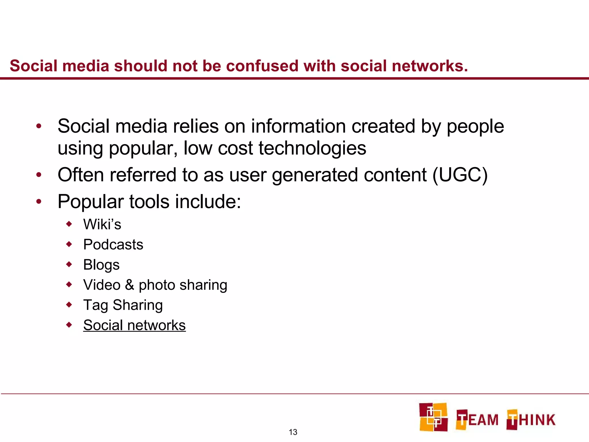 Social media should not be confused with social networks. Social media relies on information created by people using popular, low cost technologies Often referred to as user generated content (UGC) Popular tools include: Wiki’s Podcasts Blogs Video & photo sharing Tag Sharing Social networks 