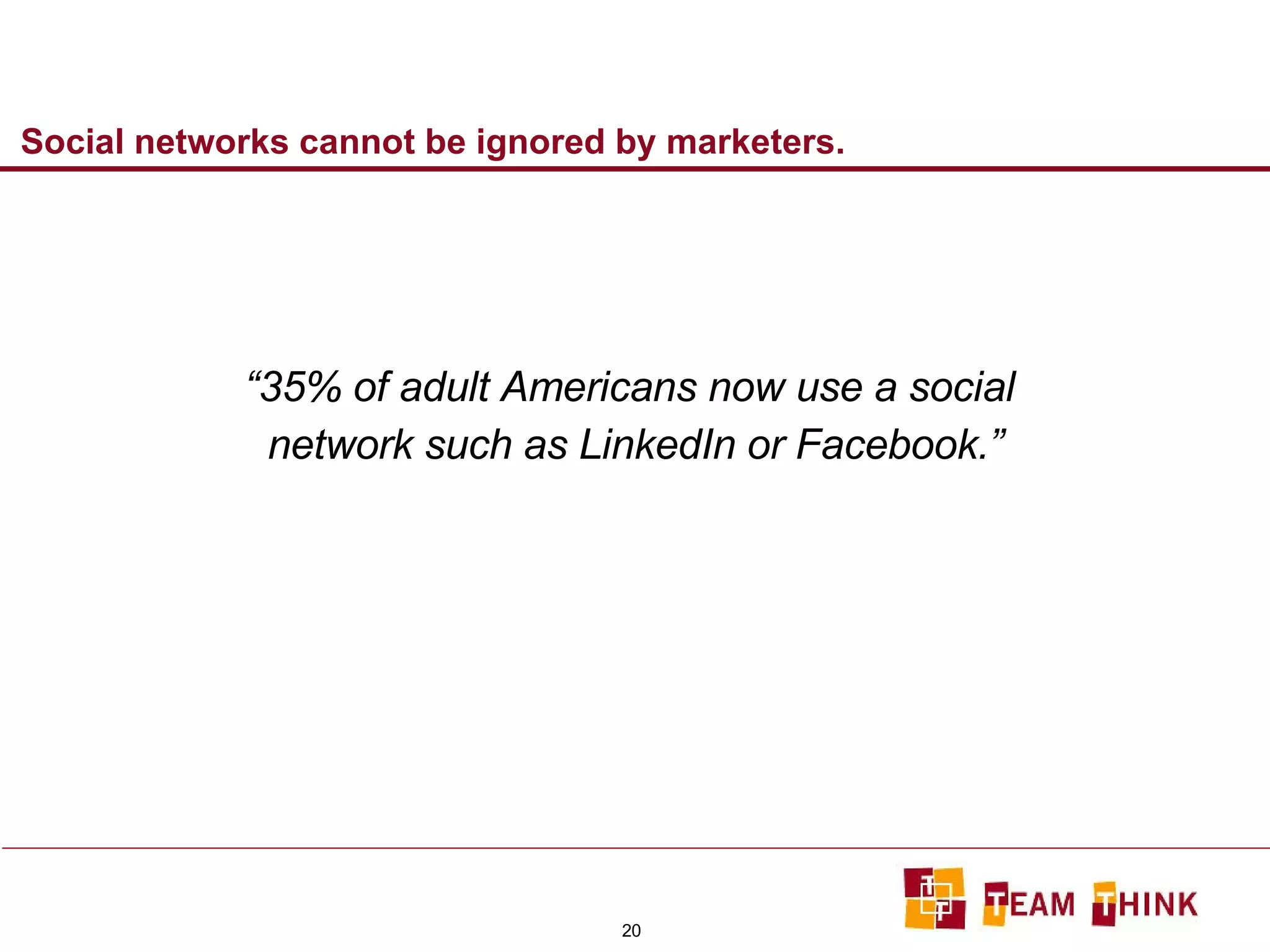 Social networks cannot be ignored by marketers. “ 35% of adult Americans now use a social  network such as LinkedIn or Facebook.” 