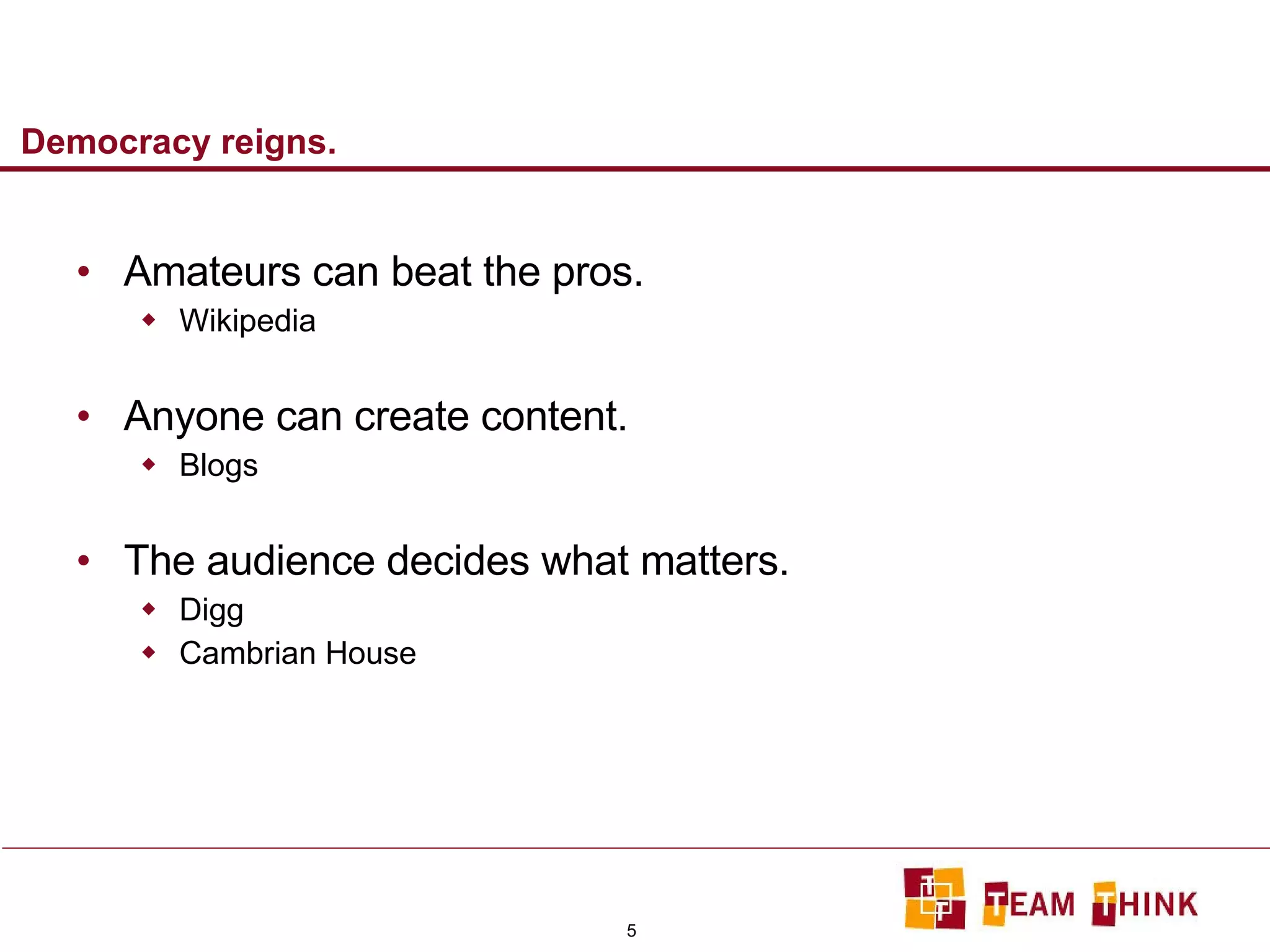Democracy reigns.  Amateurs can beat the pros. Wikipedia Anyone can create content. Blogs The audience decides what matters. Digg Cambrian House 