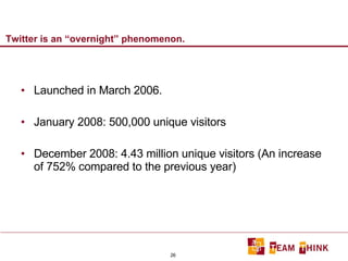 Twitter is an “overnight” phenomenon. Launched in March 2006. January 2008: 500,000 unique visitors December 2008: 4.43 million unique visitors (An increase of 752% compared to the previous year) 