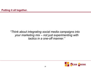 Putting it all together. “ Think about integrating social media campaigns into your marketing mix – not just experimenting with tactics in a one-off manner.” 