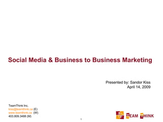 Social Media & Business to Business Marketing Presented by: Sandor Kiss April 14, 2009 TeamThink Inc. [email_address]  (E) www.teamthink.ca   (W) 403.809.3488 (M) 