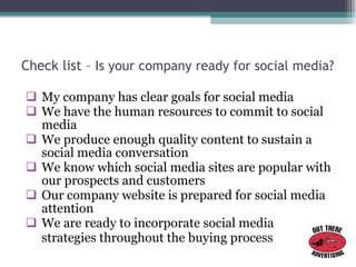 Check list –  Is your company ready for social media? <ul><li>My company has clear goals for social media </li></ul><ul><l...