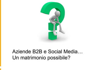 Aziende B2B e Social Media…
Un matrimonio possibile?
 