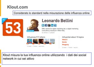 Klout.com
        Considerato lo standard nella misurazione della influenza online




Klout misura la tua influenza online utilizzando i dati dei social
network in cui sei attivo
 