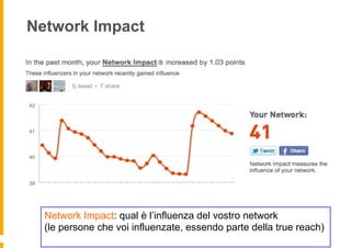 Network Impact




  Network Impact: qual è l’influenza del vostro network
  (le persone che voi influenzate, essendo parte della true reach)
 