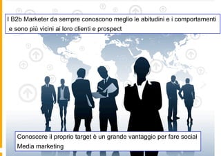 I B2b Marketer da sempre conoscono meglio le clientei comportamenti
    Maggiore conoscenza del abitudini e
e sono più vicini ai loro clienti e prospect




   Conoscere il proprio target è un grande vantaggio per fare social
   Media marketing
 