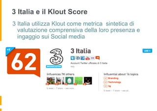 3 Italia e il Klout Score
3 Italia utilizza Klout come metrica sintetica di
  valutazione comprensiva della loro presenza e
  ingaggio sui Social media
 