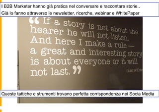 I B2B Marketer hanno già pratica nel conversare e raccontare storie..
Già lo fanno attraverso le newsletter, ricerche, webinar e WhitePaper




Queste tattiche e strumenti trovano perfetta corrispondenza nei Socia Media
 
