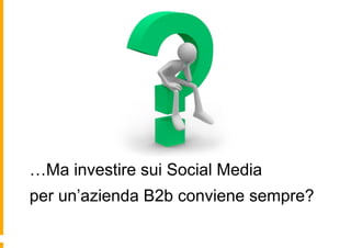 …Ma investire sui Social Media
per un’azienda B2b conviene sempre?
 