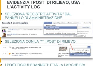 EVIDENZIA I POST DI RILIEVO, USA
   L’ACTIVITY LOG
§  SELEZIONA “REGISTRO ATTIVITA’” DAL
    PANNELLO DI AMMINISTRAZIONE




§  SELEZIONA CON LA “*” I POST DI RILIEVO
 