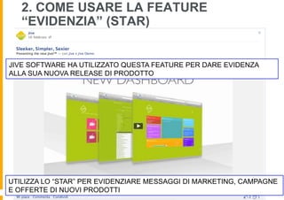 2. COME USARE LA FEATURE
   “EVIDENZIA” (STAR)


JIVE SOFTWARE HA UTILIZZATO QUESTA FEATURE PER DARE EVIDENZA
ALLA SUA NUOVA RELEASE DI PRODOTTO




UTILIZZA LO “STAR” PER EVIDENZIARE MESSAGGI DI MARKETING, CAMPAGNE
E OFFERTE DI NUOVI PRODOTTI
 