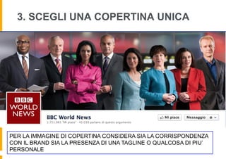 3. SCEGLI UNA COPERTINA UNICA




PER LA IMMAGINE DI COPERTINA CONSIDERA SIA LA CORRISPONDENZA
CON IL BRAND SIA LA PRESENZA DI UNA TAGLINE O QUALCOSA DI PIU’
PERSONALE
 