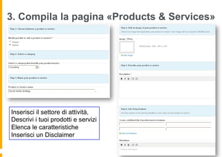3. Compila la pagina «Products & Services»




Inserisci il settore di attività,
Descrivi i tuoi prodotti e servizi
Elenca le caratteristiche
Inserisci un Disclaimer
 