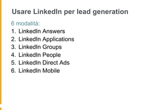 Usare LinkedIn per lead generation
6 modalità:
1.  LinkedIn Answers
2.  LinkedIn Applications
3.  LinkedIn Groups
4.  LinkedIn People
5.  LinkedIn Direct Ads
6.  LinkedIn Mobile
 