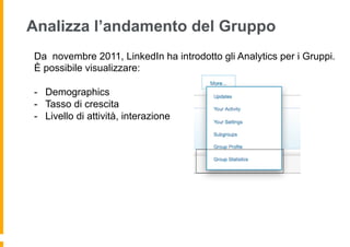 Analizza l’andamento del Gruppo
Da novembre 2011, LinkedIn ha introdotto gli Analytics per i Gruppi.
È possibile visualizzare:

-  Demographics
-  Tasso di crescita
-  Livello di attività, interazione
 