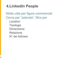 4.LinkedIn People
Molto utile per figure commerciali
Cerca per “azienda”, filtra per
  Location
  Tipologia
  Dimensione
  Relazione
  N° dei follower
 