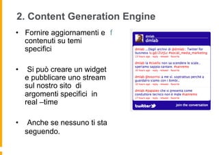 2. Content Generation Engine
•  Fornire aggiornamenti e f
   contenuti su temi
   specifici

•     Si può creare un widget
     e pubblicare uno stream
     sul nostro sito di
     argomenti specifici in
     real –time

•     Anche se nessuno ti sta
     seguendo.
 